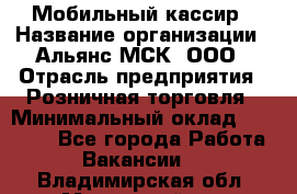 Мобильный кассир › Название организации ­ Альянс-МСК, ООО › Отрасль предприятия ­ Розничная торговля › Минимальный оклад ­ 30 000 - Все города Работа » Вакансии   . Владимирская обл.,Муромский р-н